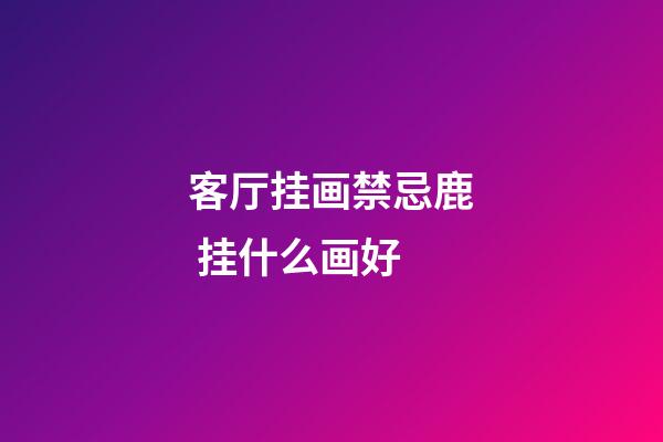 客厅挂画禁忌鹿 挂什么画好